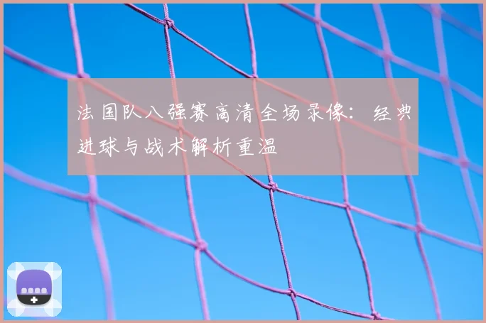法国队八强赛高清全场录像:经典进球与战术解析重温
