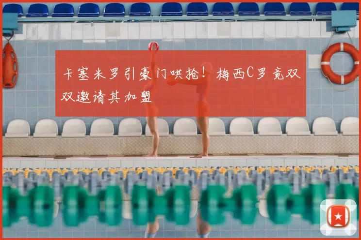 卡塞米罗引豪门哄抢!梅西C罗竟双双邀请其加盟