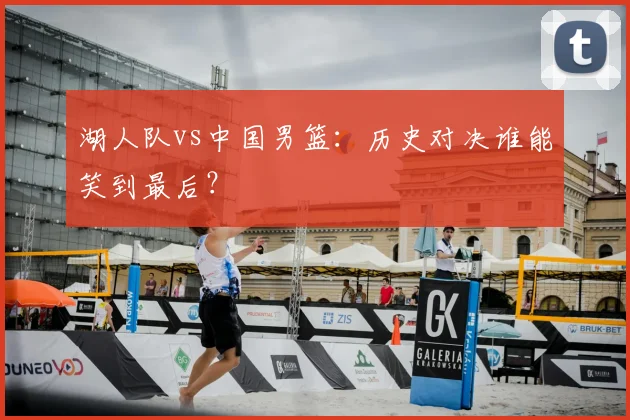 湖人队vs中国男篮:历史对决谁能笑到最后?