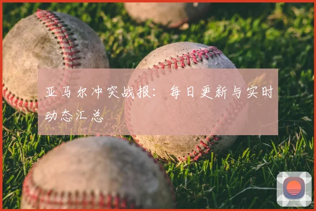 亚马尔冲突战报:每日更新与实时动态汇总