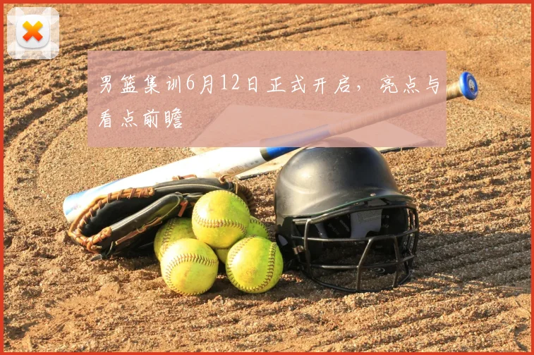 男篮集训6月12日正式开启，亮点与看点前瞻