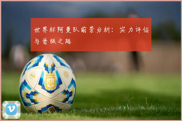 世界杯阿曼队前景分析:实力评估与晋级之路