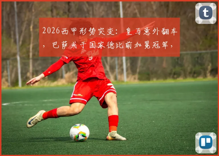 2026西甲形势突变：皇马意外翻车，巴萨或于国家德比前加冕冠军，每体辛辣点评