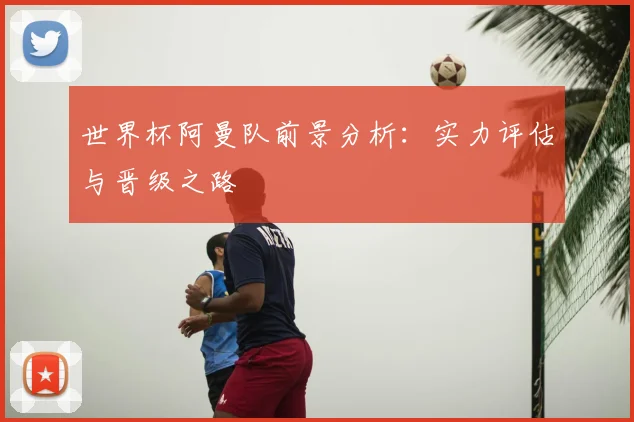 世界杯阿曼队前景分析：实力评估与晋级之路