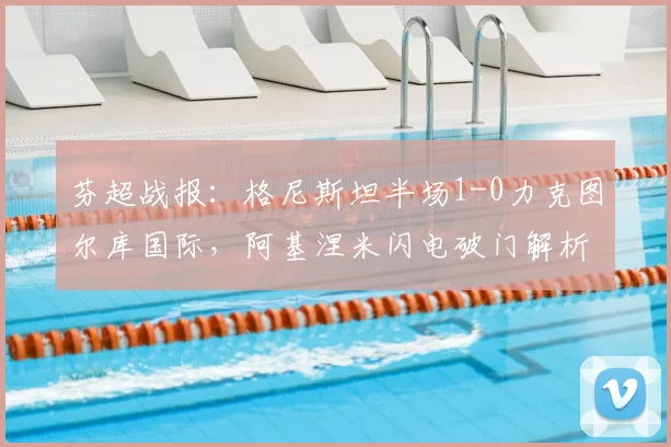 芬超战报:格尼斯坦半场1-0力克图尔库国际,阿基涅米闪电破门解析