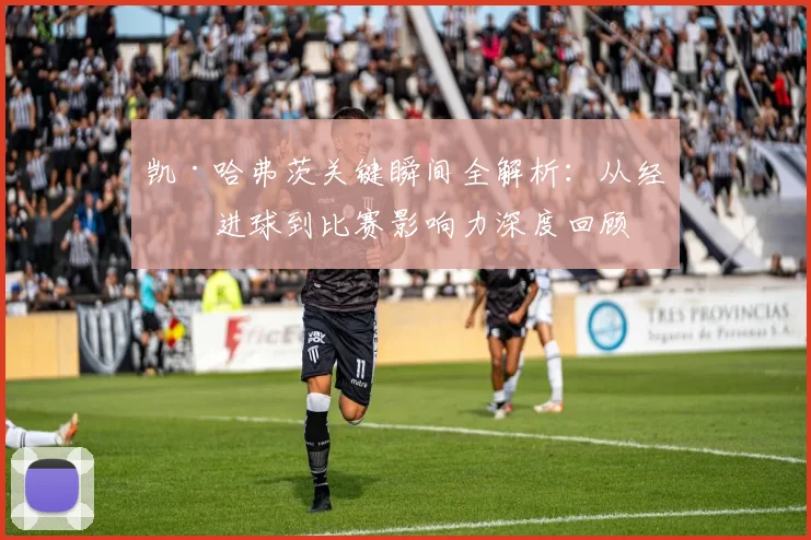 凯·哈弗茨关键瞬间全解析:从经典进球到比赛影响力深度回顾