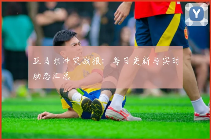 亚马尔冲突战报:每日更新与实时动态汇总