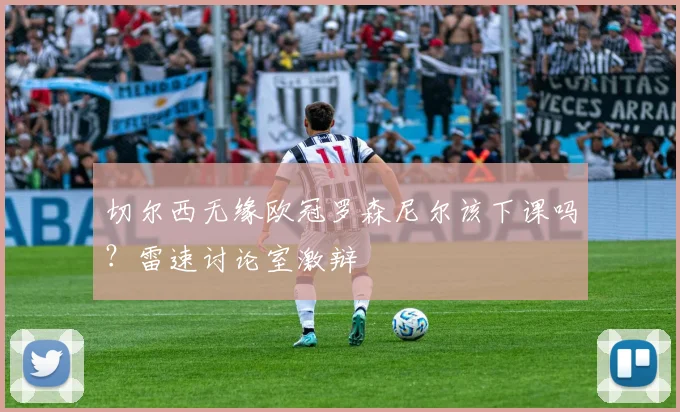 切尔西无缘欧冠罗森尼尔该下课吗？雷速讨论室激辩