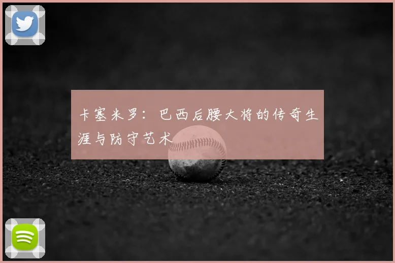 卡塞米罗：巴西后腰大将的传奇生涯与防守艺术